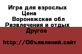Игра для взрослых › Цена ­ 1 800 - Воронежская обл. Развлечения и отдых » Другое   